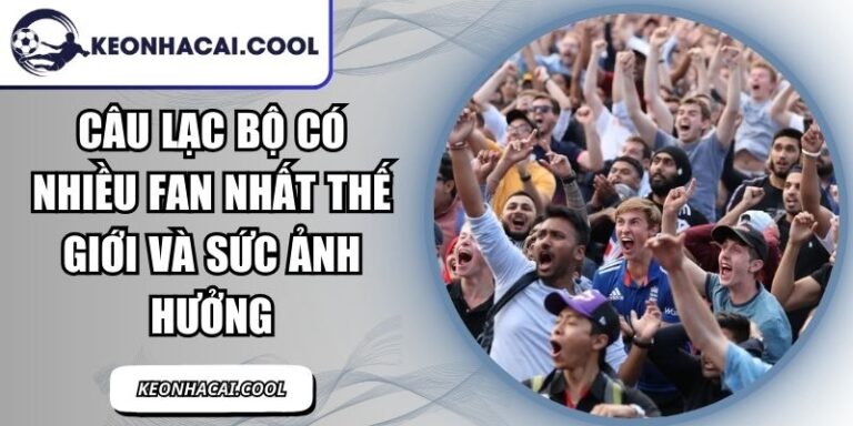 Câu Lạc Bộ Có Nhiều Fan Nhất Thế Giới