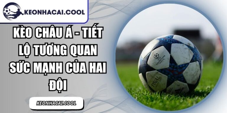 Kèo Châu Á - Tiết Lộ Tương Quan Sức Mạnh Của Hai Đội 7 Kèo Châu Á
