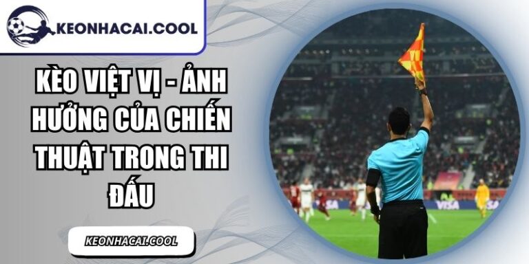 Kèo Việt Vị - Ảnh Hưởng Của Chiến Thuật Trong Thi Đấu 3 Kèo Việt Vị