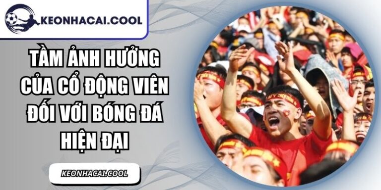 Tầm Ảnh Hưởng Của Cổ Động Viên Đối Với Bóng Đá Hiện Đại 3 Tầm Ảnh Hưởng Của Cổ Động Viên
