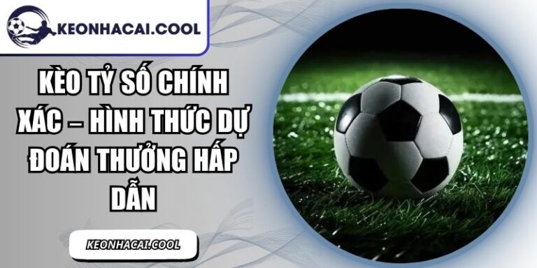 Kèo Tỷ Số Chính Xác – Hình Thức Dự Đoán Thưởng Hấp Dẫn 5 Kèo Tỷ Số Chính Xác